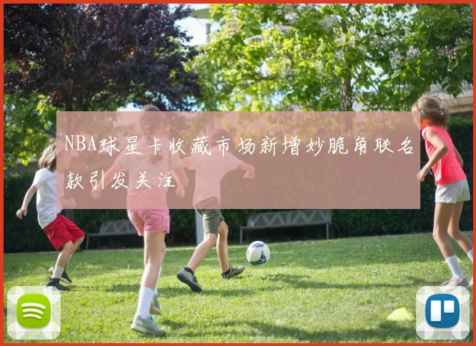 NBA球星卡收藏市场新增妙脆角联名款引发关注