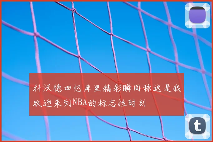 科沃德回忆库里精彩瞬间称这是我欢迎来到NBA的标志性时刻