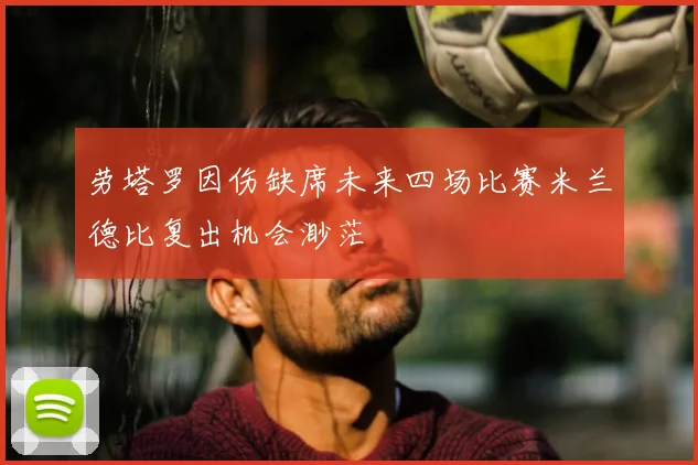 劳塔罗因伤缺席未来四场比赛米兰德比复出机会渺茫