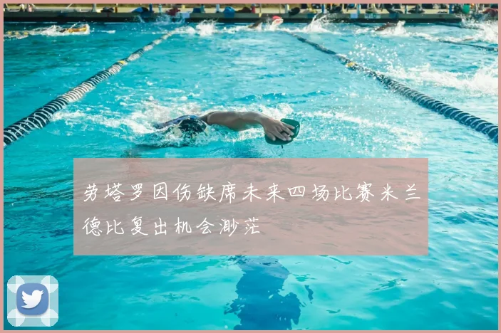 劳塔罗因伤缺席未来四场比赛米兰德比复出机会渺茫