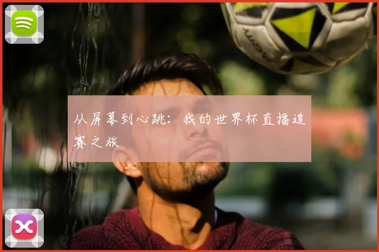 从屏幕到心跳：我的世界杯直播追赛之旅