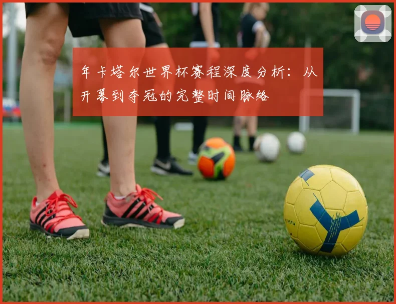 年卡塔尔世界杯赛程深度分析：从开幕到夺冠的完整时间脉络
