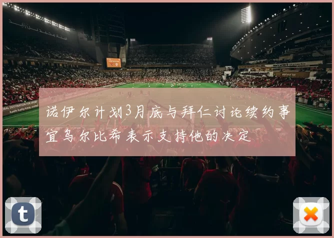诺伊尔计划3月底与拜仁讨论续约事宜乌尔比希表示支持他的决定