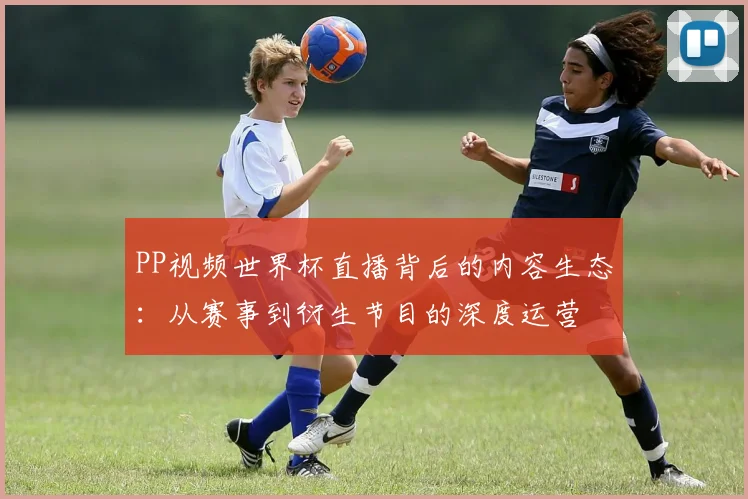 PP视频世界杯直播背后的内容生态：从赛事到衍生节目的深度运营