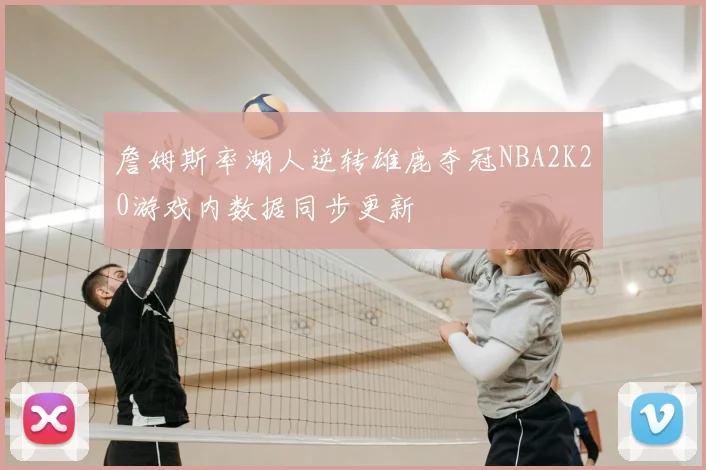 詹姆斯率湖人逆转雄鹿夺冠NBA2K20游戏内数据同步更新