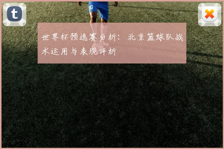 世界杯预选赛分析:北京篮球队战术运用与表现评析