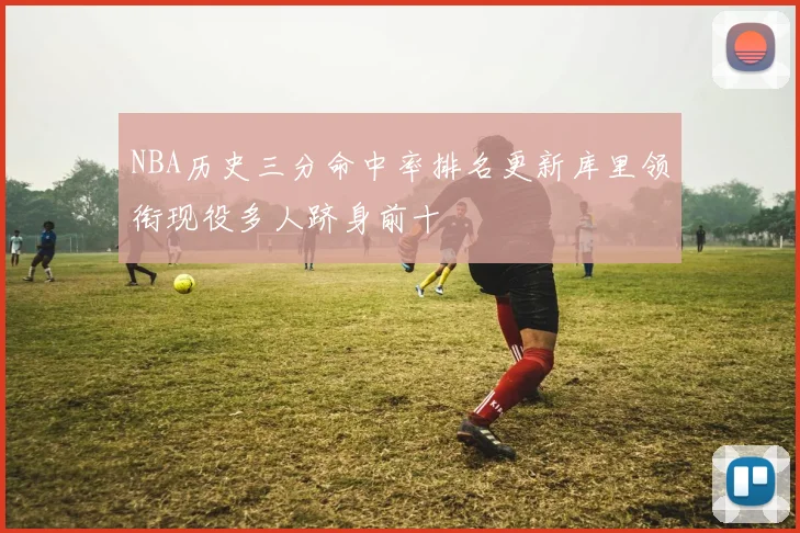 NBA历史三分命中率排名更新库里领衔现役多人跻身前十
