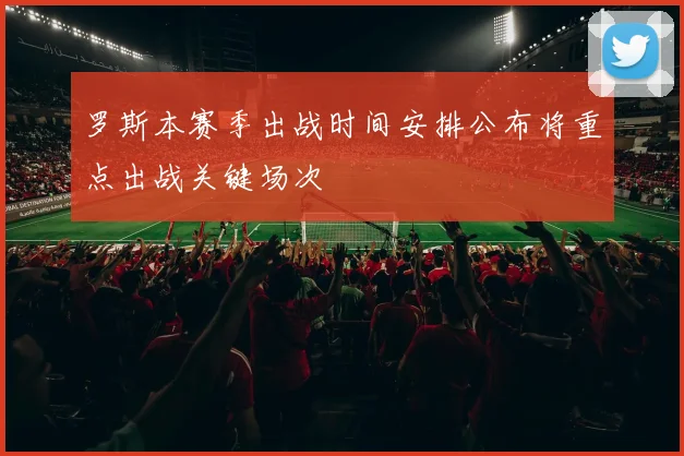 罗斯本赛季出战时间安排公布将重点出战关键场次